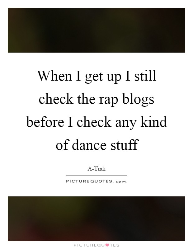 When I get up I still check the rap blogs before I check any kind of dance stuff Picture Quote #1