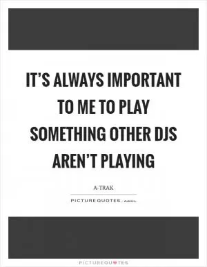 It’s always important to me to play something other DJs aren’t playing Picture Quote #1