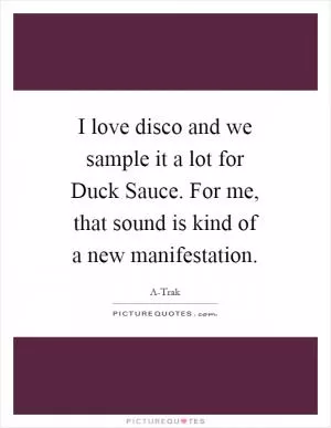 I love disco and we sample it a lot for Duck Sauce. For me, that sound is kind of a new manifestation Picture Quote #1