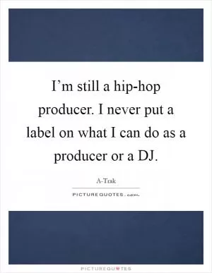 I’m still a hip-hop producer. I never put a label on what I can do as a producer or a DJ Picture Quote #1