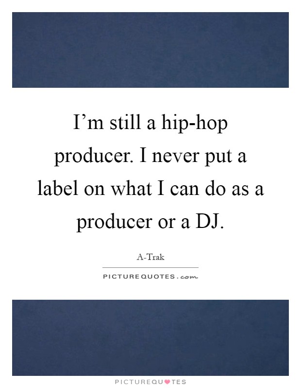 I'm still a hip-hop producer. I never put a label on what I can do as a producer or a DJ Picture Quote #1