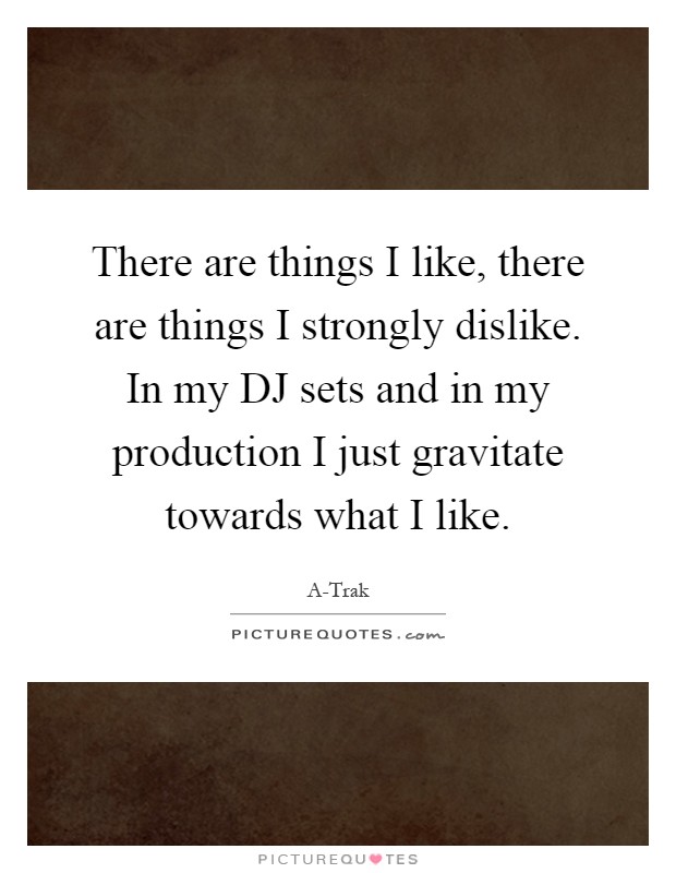 There are things I like, there are things I strongly dislike. In my DJ sets and in my production I just gravitate towards what I like Picture Quote #1