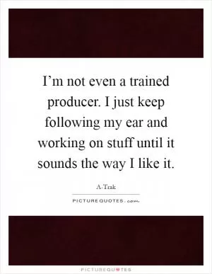 I’m not even a trained producer. I just keep following my ear and working on stuff until it sounds the way I like it Picture Quote #1