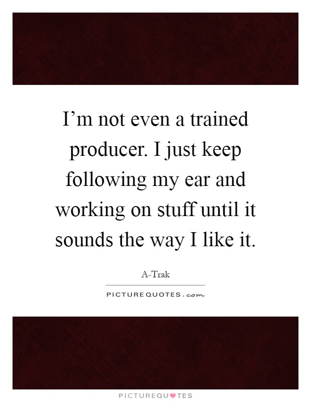 I'm not even a trained producer. I just keep following my ear and working on stuff until it sounds the way I like it Picture Quote #1