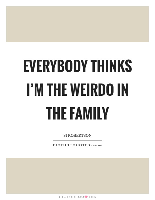 Everybody thinks I'm the weirdo in the family Picture Quote #1