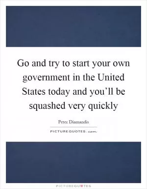 Go and try to start your own government in the United States today and you’ll be squashed very quickly Picture Quote #1
