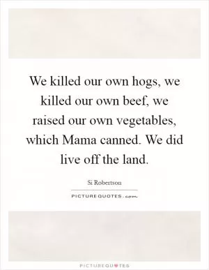 We killed our own hogs, we killed our own beef, we raised our own vegetables, which Mama canned. We did live off the land Picture Quote #1