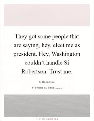 They got some people that are saying, hey, elect me as president. Hey, Washington couldn’t handle Si Robertson. Trust me Picture Quote #1