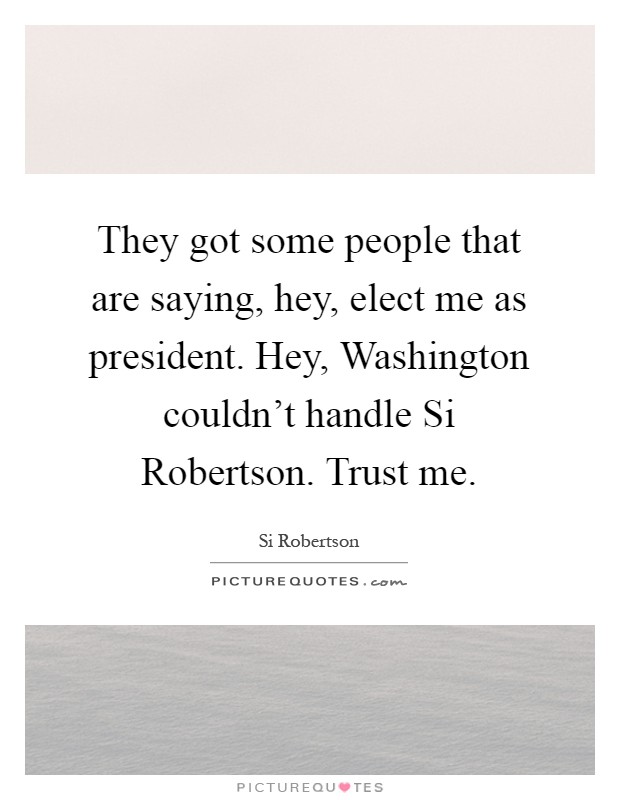 They got some people that are saying, hey, elect me as president. Hey, Washington couldn't handle Si Robertson. Trust me Picture Quote #1