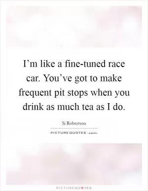 I’m like a fine-tuned race car. You’ve got to make frequent pit stops when you drink as much tea as I do Picture Quote #1