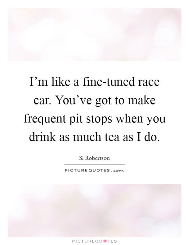 I'm like a fine-tuned race car. You've got to make frequent pit stops when you drink as much tea as I do Picture Quote #1