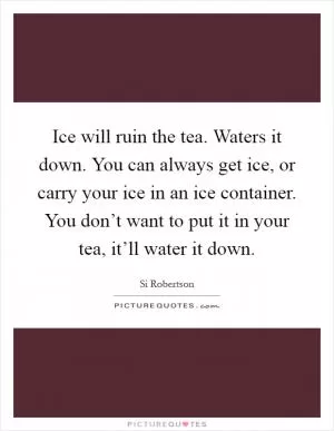 Ice will ruin the tea. Waters it down. You can always get ice, or carry your ice in an ice container. You don’t want to put it in your tea, it’ll water it down Picture Quote #1