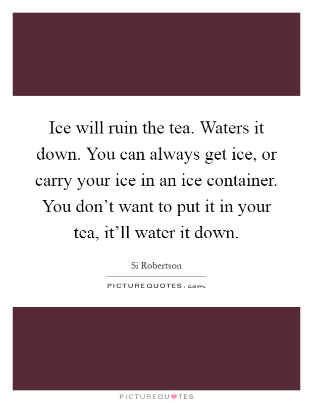 Ice will ruin the tea. Waters it down. You can always get ice, or carry your ice in an ice container. You don't want to put it in your tea, it'll water it down Picture Quote #1