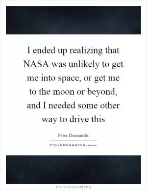 I ended up realizing that NASA was unlikely to get me into space, or get me to the moon or beyond, and I needed some other way to drive this Picture Quote #1