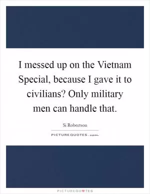 I messed up on the Vietnam Special, because I gave it to civilians? Only military men can handle that Picture Quote #1
