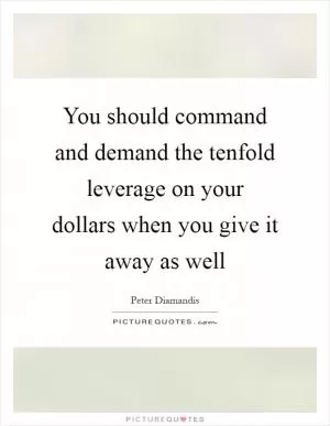 You should command and demand the tenfold leverage on your dollars when you give it away as well Picture Quote #1