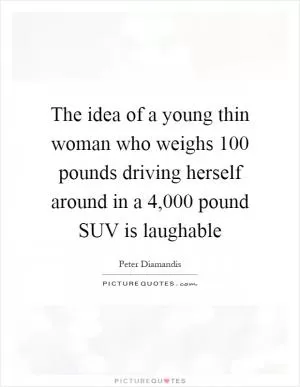 The idea of a young thin woman who weighs 100 pounds driving herself around in a 4,000 pound SUV is laughable Picture Quote #1