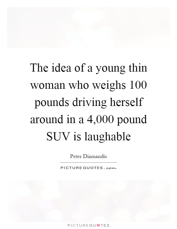 The idea of a young thin woman who weighs 100 pounds driving herself around in a 4,000 pound SUV is laughable Picture Quote #1