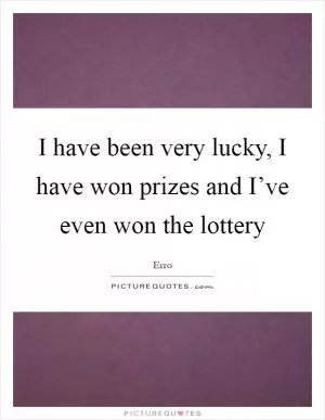 I have been very lucky, I have won prizes and I’ve even won the lottery Picture Quote #1