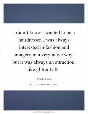 I didn’t know I wanted to be a hairdresser. I was always interested in fashion and imagery in a very naive way, but it was always an attraction, like glitter balls Picture Quote #1