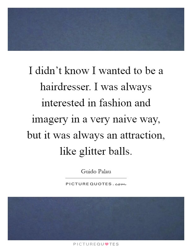 I didn't know I wanted to be a hairdresser. I was always interested in fashion and imagery in a very naive way, but it was always an attraction, like glitter balls Picture Quote #1