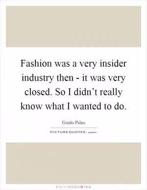 Fashion was a very insider industry then - it was very closed. So I didn’t really know what I wanted to do Picture Quote #1