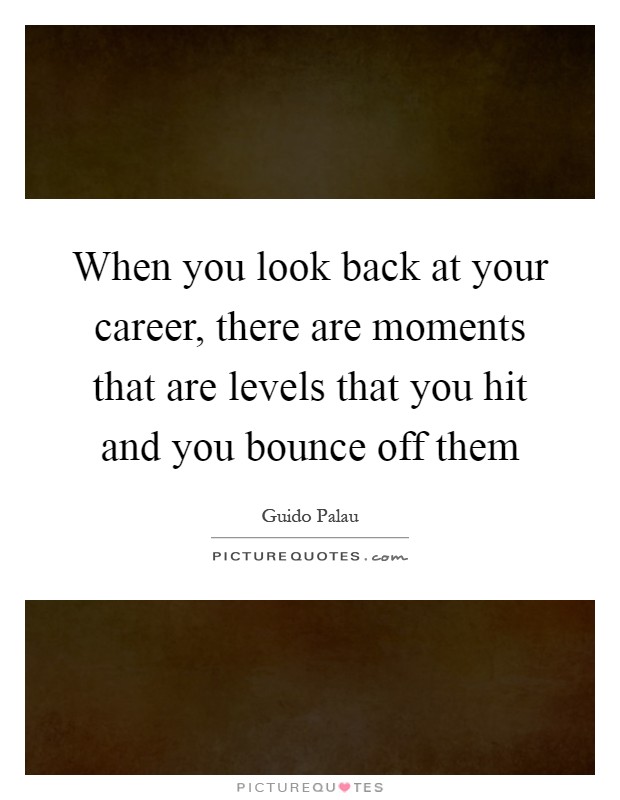 When you look back at your career, there are moments that are levels that you hit and you bounce off them Picture Quote #1