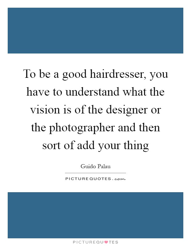 To be a good hairdresser, you have to understand what the vision is of the designer or the photographer and then sort of add your thing Picture Quote #1