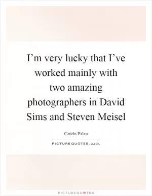 I’m very lucky that I’ve worked mainly with two amazing photographers in David Sims and Steven Meisel Picture Quote #1