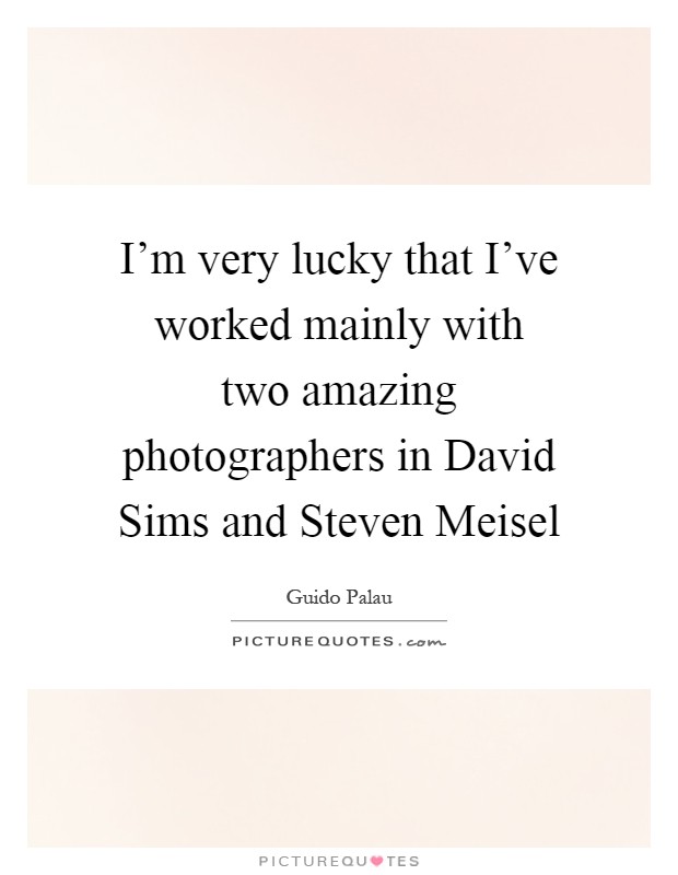 I'm very lucky that I've worked mainly with two amazing photographers in David Sims and Steven Meisel Picture Quote #1