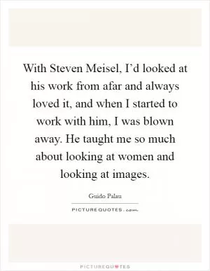 With Steven Meisel, I’d looked at his work from afar and always loved it, and when I started to work with him, I was blown away. He taught me so much about looking at women and looking at images Picture Quote #1