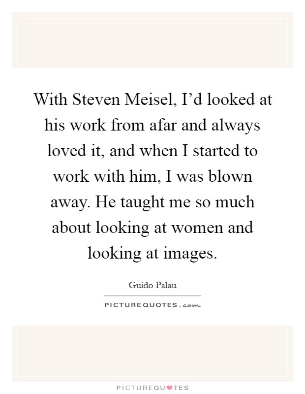 With Steven Meisel, I'd looked at his work from afar and always loved it, and when I started to work with him, I was blown away. He taught me so much about looking at women and looking at images Picture Quote #1