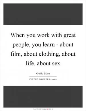 When you work with great people, you learn - about film, about clothing, about life, about sex Picture Quote #1