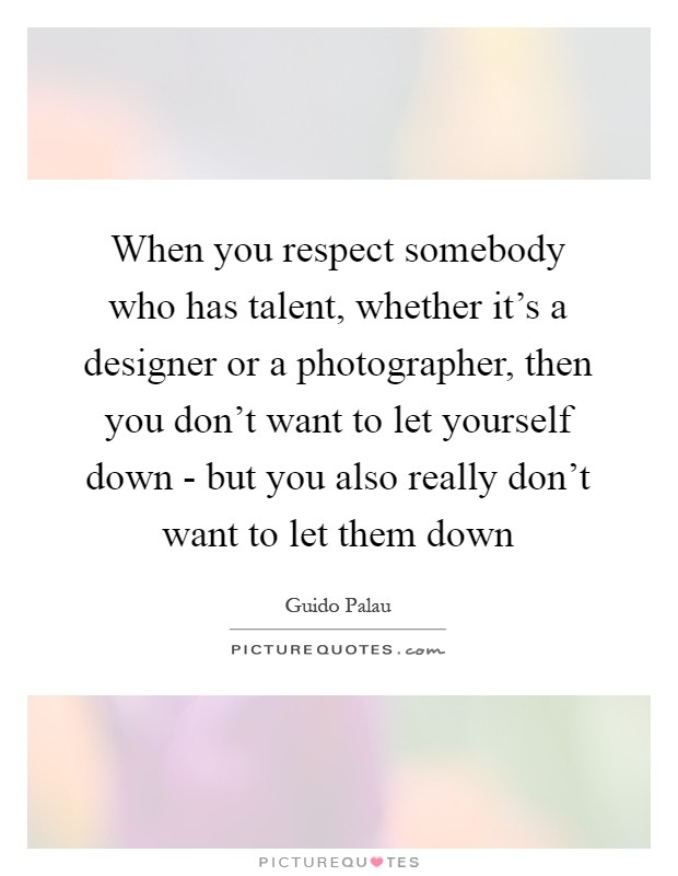 When you respect somebody who has talent, whether it's a designer or a photographer, then you don't want to let yourself down - but you also really don't want to let them down Picture Quote #1