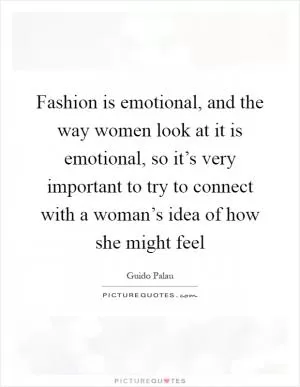 Fashion is emotional, and the way women look at it is emotional, so it’s very important to try to connect with a woman’s idea of how she might feel Picture Quote #1