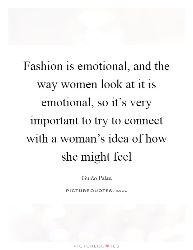 Fashion is emotional, and the way women look at it is emotional, so it's very important to try to connect with a woman's idea of how she might feel Picture Quote #1