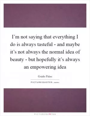 I’m not saying that everything I do is always tasteful - and maybe it’s not always the normal idea of beauty - but hopefully it’s always an empowering idea Picture Quote #1