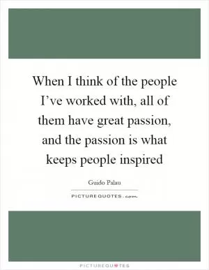 When I think of the people I’ve worked with, all of them have great passion, and the passion is what keeps people inspired Picture Quote #1