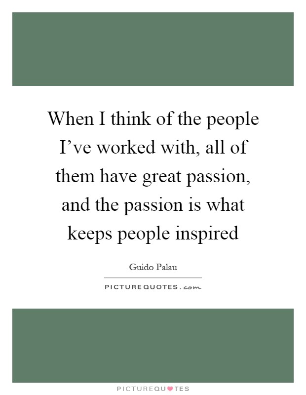 When I think of the people I've worked with, all of them have great passion, and the passion is what keeps people inspired Picture Quote #1