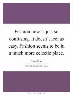 Fashion now is just so confusing. It doesn’t feel as easy. Fashion seems to be in a much more eclectic place Picture Quote #1