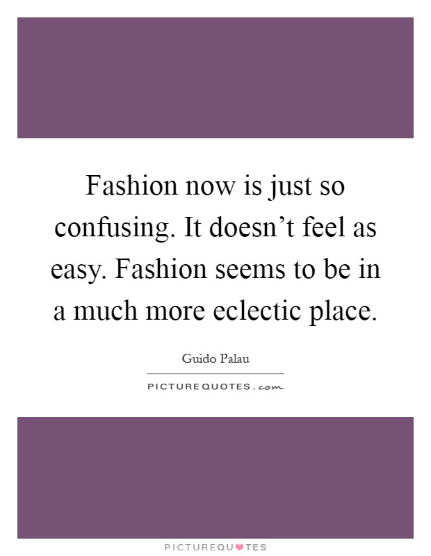 Fashion now is just so confusing. It doesn't feel as easy. Fashion seems to be in a much more eclectic place Picture Quote #1