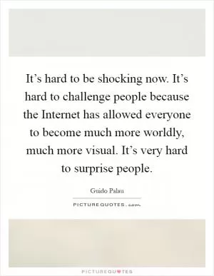 It’s hard to be shocking now. It’s hard to challenge people because the Internet has allowed everyone to become much more worldly, much more visual. It’s very hard to surprise people Picture Quote #1