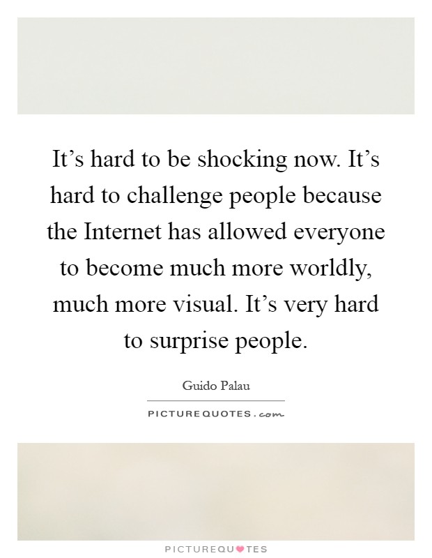 It's hard to be shocking now. It's hard to challenge people because the Internet has allowed everyone to become much more worldly, much more visual. It's very hard to surprise people Picture Quote #1