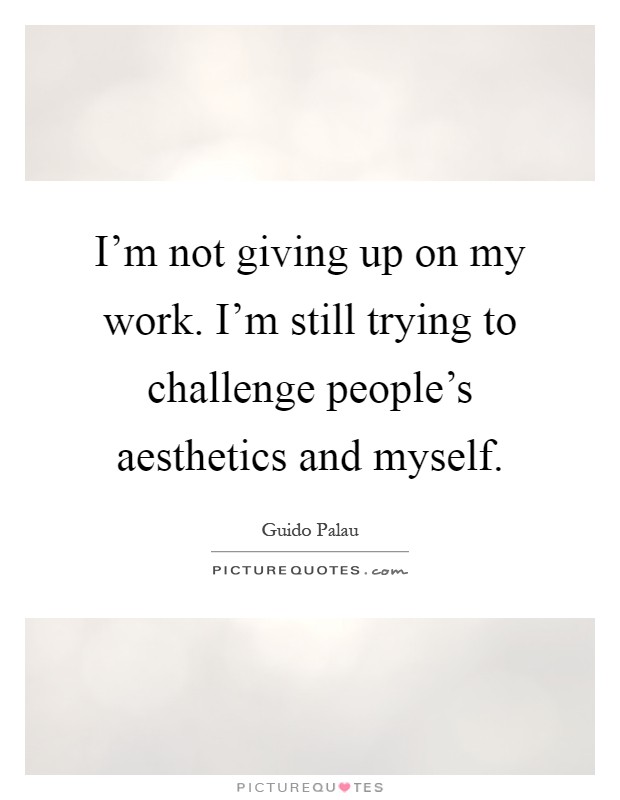 I'm not giving up on my work. I'm still trying to challenge people's aesthetics and myself Picture Quote #1