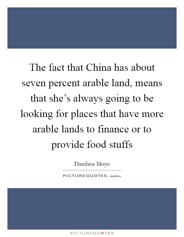 The fact that China has about seven percent arable land, means that she's always going to be looking for places that have more arable lands to finance or to provide food stuffs Picture Quote #1