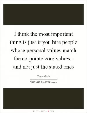I think the most important thing is just if you hire people whose personal values match the corporate core values - and not just the stated ones Picture Quote #1