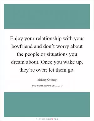 Enjoy your relationship with your boyfriend and don’t worry about the people or situations you dream about. Once you wake up, they’re over; let them go Picture Quote #1