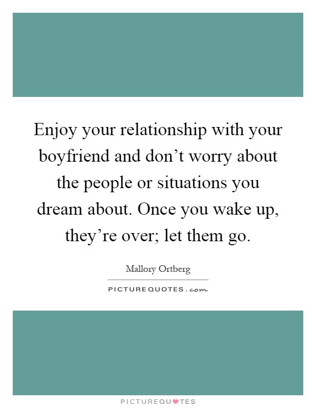 Enjoy your relationship with your boyfriend and don't worry about the people or situations you dream about. Once you wake up, they're over; let them go Picture Quote #1