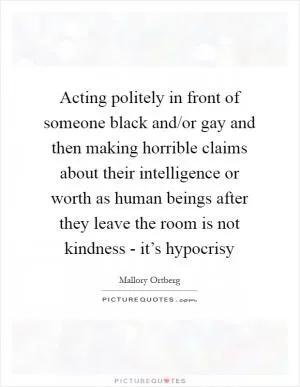 Acting politely in front of someone black and/or gay and then making horrible claims about their intelligence or worth as human beings after they leave the room is not kindness - it’s hypocrisy Picture Quote #1