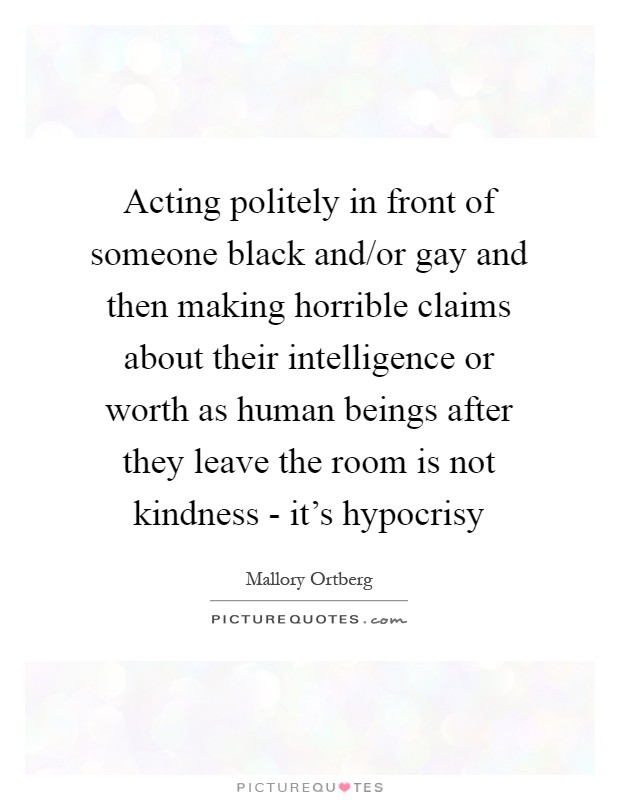 Acting politely in front of someone black and/or gay and then making horrible claims about their intelligence or worth as human beings after they leave the room is not kindness - it's hypocrisy Picture Quote #1